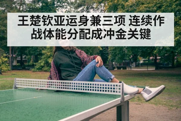 王楚钦亚运身兼三项 连续作战体能分配成冲金关键